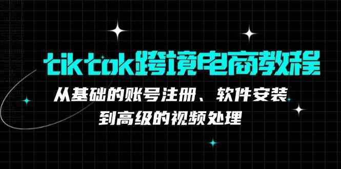 tiktok跨境电商教程：从基础的账号注册、软件安装，到高级的视频处理-东升网创