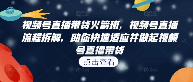 视频号直播带货火箭班，​视频号直播流程拆解，助你快速适应并做起视频号直播带货-东升网创