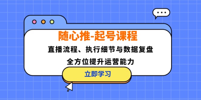 （12801期）随心推-起号课程：直播流程、执行细节与数据复盘，全方位提升运营能力-东升网创