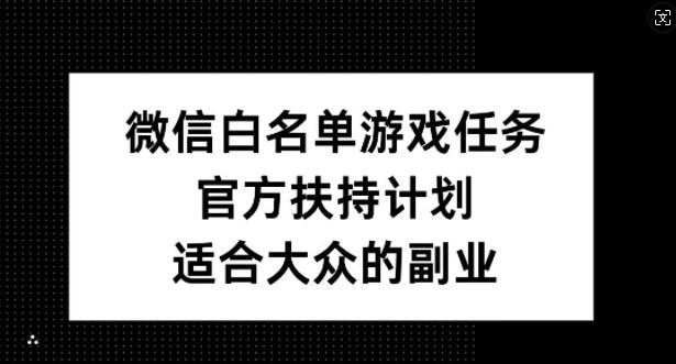 微信白名单游戏任务，官方扶持计划，适合大众的副业【揭秘】-东升网创