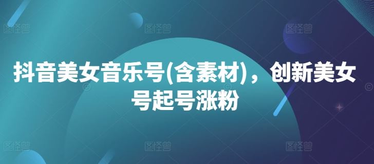 抖音美女音乐号(含素材)，创新美女号起号涨粉-东升网创