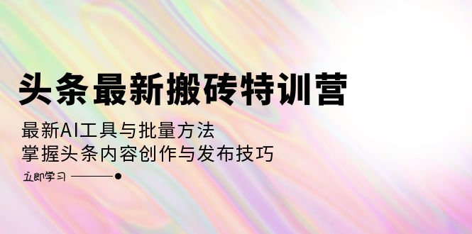 （12819期）头条最新搬砖特训营：最新AI工具与批量方法，掌握头条内容创作与发布技巧-东升网创