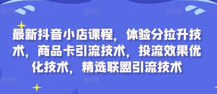 最新抖音小店课程，体验分拉升技术，商品卡引流技术，投流效果优化技术，精选联盟引流技术-东升网创