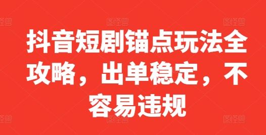抖音短剧锚点玩法全攻略，出单稳定，不容易违规-东升网创