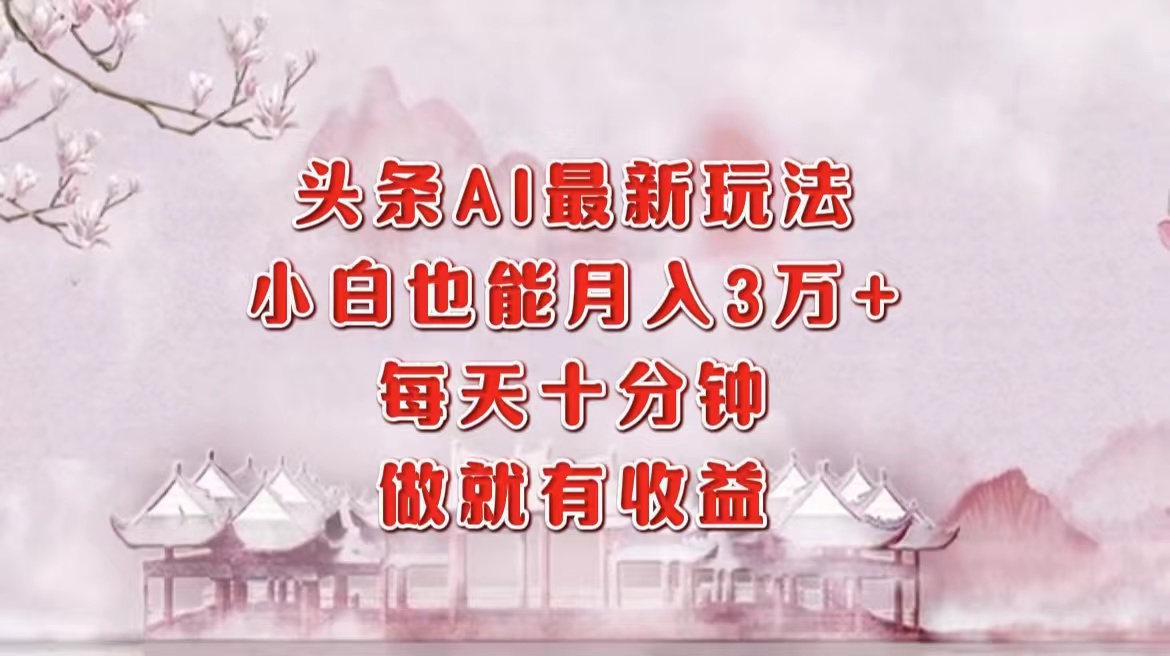 （12843期）头条AI最新玩法，小白轻松月入三万＋，每天十分钟，做就有收益-东升网创