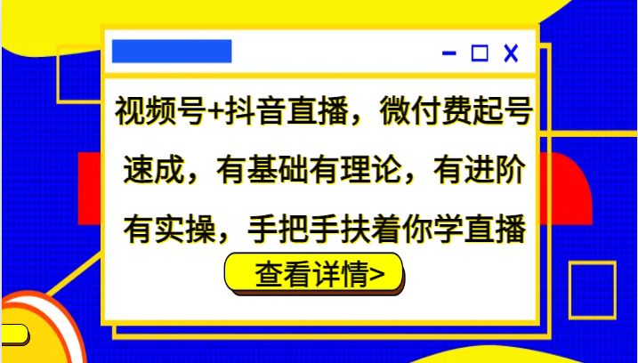 视频号+抖音直播，微付费起号速成，有基础有理论，有进阶有实操，手把手扶着你学直播-东升网创