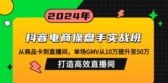 （12845期）抖音电商操盘手实战班：从商品卡到直播间，单场GMV从10万提升至50万，…-东升网创