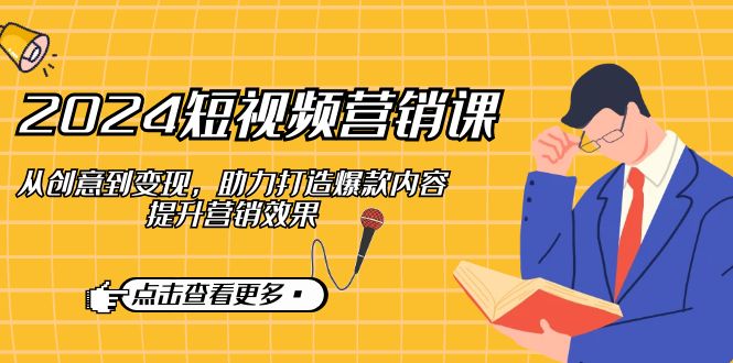 （12846期）2024短视频-营销课：从创意到变现，助力打造爆款内容，提升营销效果-东升网创