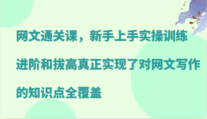 网文通关课，新手上手实操训练，进阶和拔高真正实现了对网文写作的知识点全覆盖-东升网创