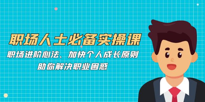 职场人士必备实操课：职场进阶心法、加快个人成长原则，助你解决职业困惑-东升网创