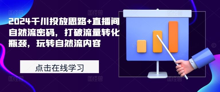2024千川投放思路+直播间自然流密码，打破流量转化瓶颈，玩转自然流内容-东升网创