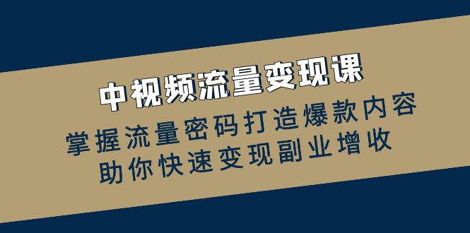 中视频流量变现课：掌握流量密码打造爆款内容，助你快速变现副业增收-东升网创
