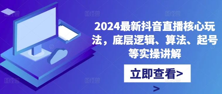 2024最新抖音直播核心玩法，底层逻辑、算法、起号等实操讲解-东升网创