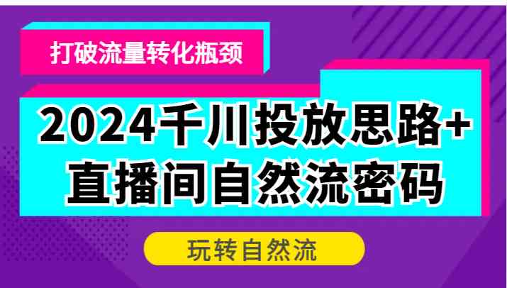 2024千川投放思路+直播间自然流密码，打破流量转化瓶颈，玩转自然流-东升网创
