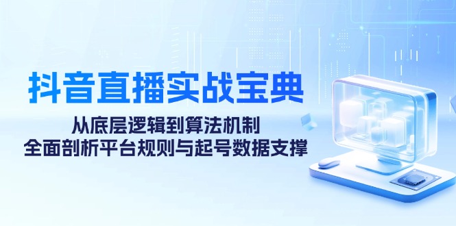 抖音直播实战宝典：从底层逻辑到算法机制，全面剖析平台规则与起号数据支撑-东升网创