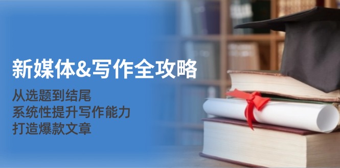 新媒体写作全攻略：从选题到结尾，系统性提升写作能力，打造爆款文章-东升网创