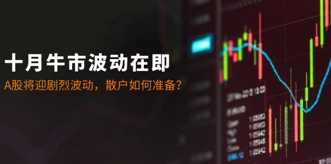 （12895期）十月牛市波动在即：A股将迎剧烈波动，散户如何准备？-东升网创