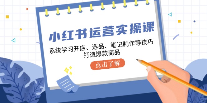 小红书运营实操课，系统学习开店、选品、笔记制作等技巧，打造爆款商品-东升网创