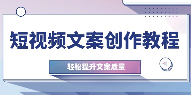 （12900期）短视频文案创作教程：从钉子思维到实操结构整改，轻松提升文案质量-东升网创