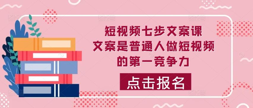 短视频七步文案课，文案是普通人做短视频的第一竞争力，如何写出划不走的文案-东升网创