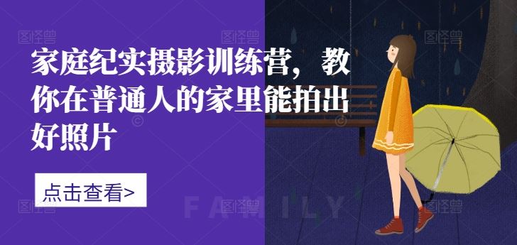 家庭纪实摄影训练营，教你在普通人的家里能拍出好照片-东升网创