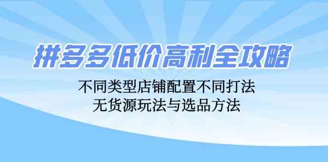 拼多多低价高利全攻略：不同类型店铺配置不同打法，无货源玩法与选品方法-东升网创