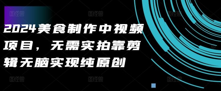 2024美食制作中视频项目，无需实拍靠剪辑无脑实现纯原创-东升网创