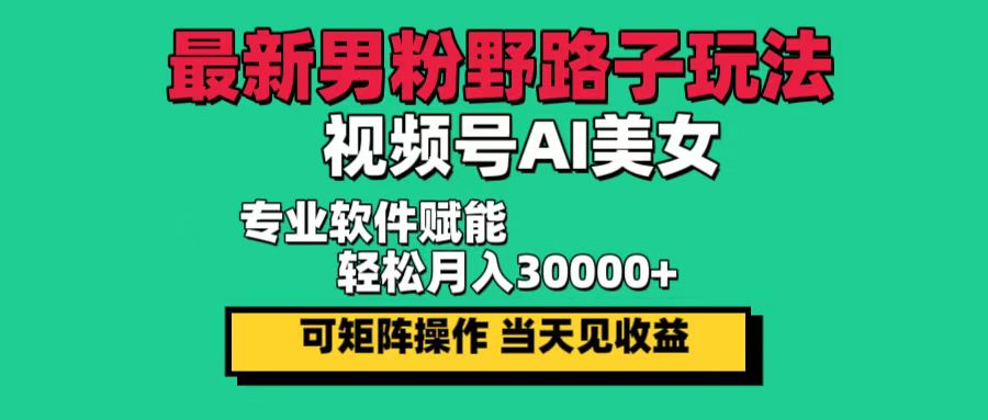 （12909期）最新男粉野路子玩法，视频号AI美女，当天见收益，轻松月入30000＋-东升网创