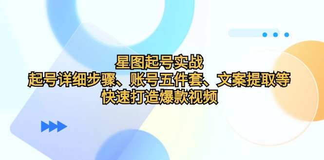 （12910期）星图起号实战：起号详细步骤、账号五件套、文案提取等，快速打造爆款视频-东升网创