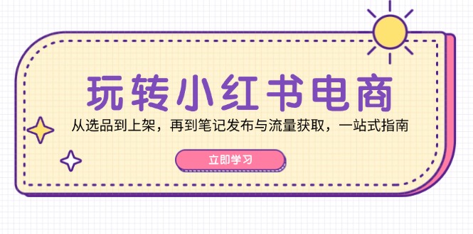 （12916期）玩转小红书电商：从选品到上架，再到笔记发布与流量获取，一站式指南-东升网创