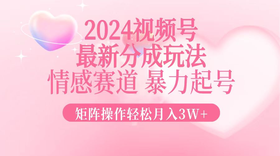 （12922期）2024最新视频号分成玩法，情感赛道，暴力起号，矩阵操作轻松月入3W+-东升网创