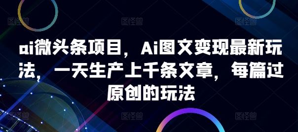 ai微头条项目，Ai图文变现最新玩法，一天生产上千条文章，每篇过原创的玩法-东升网创