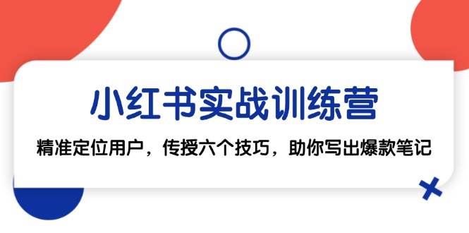 （12925期）小红书实战训练营：精准定位用户，传授六个技巧，助你写出爆款笔记-东升网创