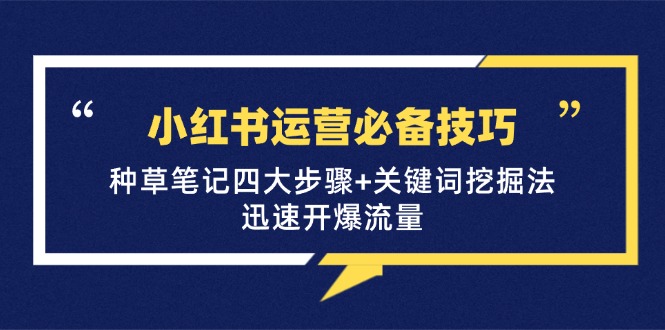 （12926期）小红书运营必备技巧，种草笔记四大步骤+关键词挖掘法：迅速开爆流量-东升网创