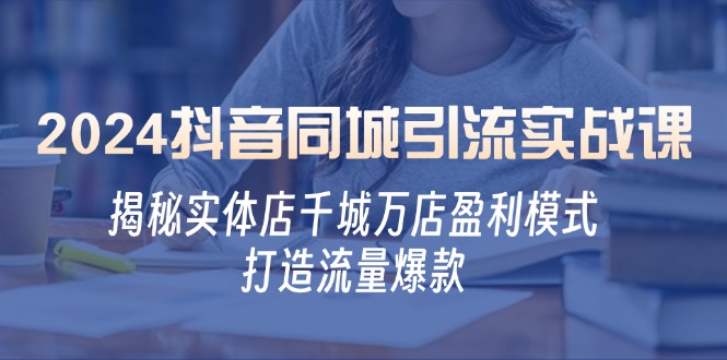 2024抖音同城引流实战课：揭秘实体店千城万店盈利模式，打造流量爆款-东升网创