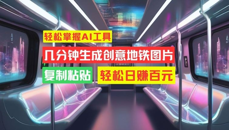 轻松掌握AI工具，几分钟生成创意地铁图片，复制粘贴，轻松日赚百元【揭秘】-东升网创
