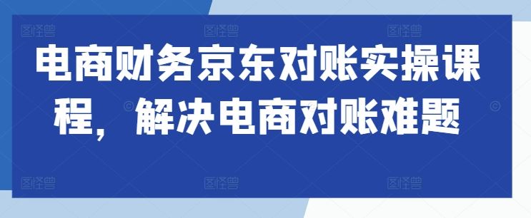 电商财务京东对账实操课程，解决电商对账难题-东升网创