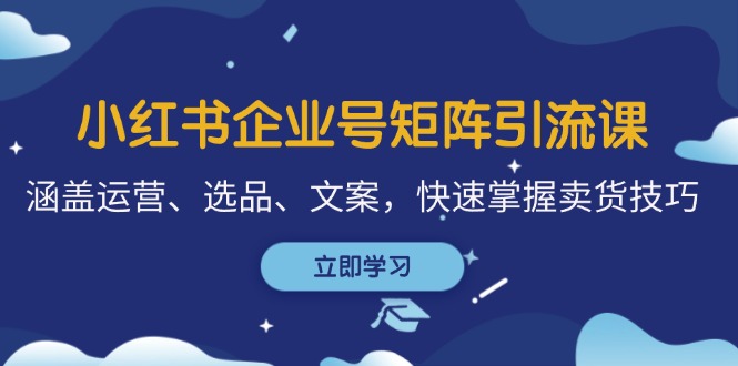 （12944期）小红书企业号矩阵引流课，涵盖运营、选品、文案，快速掌握卖货技巧-东升网创