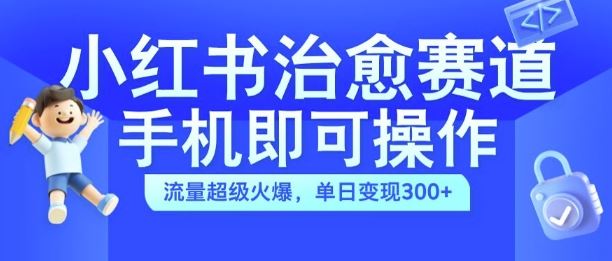 小红书治愈视频赛道，手机即可操作，流量超级火爆，单日变现300+【揭秘】-东升网创