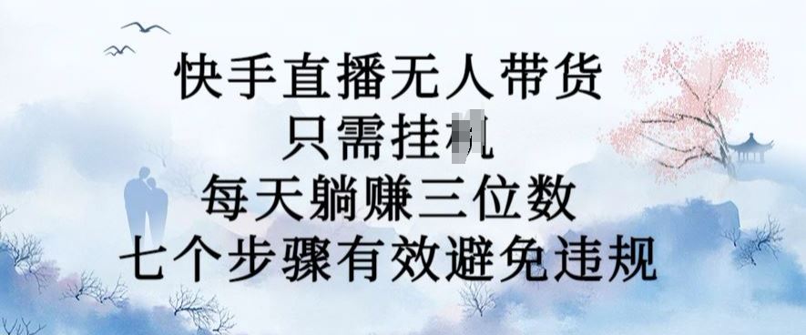 10月新玩法，快手直播无人带货，每天躺Z三位数，七个步骤有效避免违规【揭秘】-东升网创