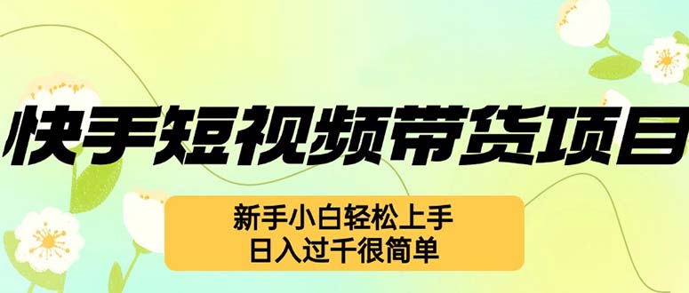 （12957期）快手短视频带货项目，最新玩法 新手小白轻松上手，日入过千很简单-东升网创