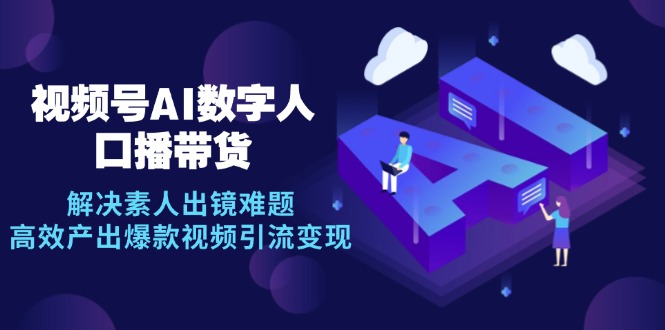 视频号数字人AI口播带货，解决素人出镜难题，高效产出爆款视频引流变现-东升网创