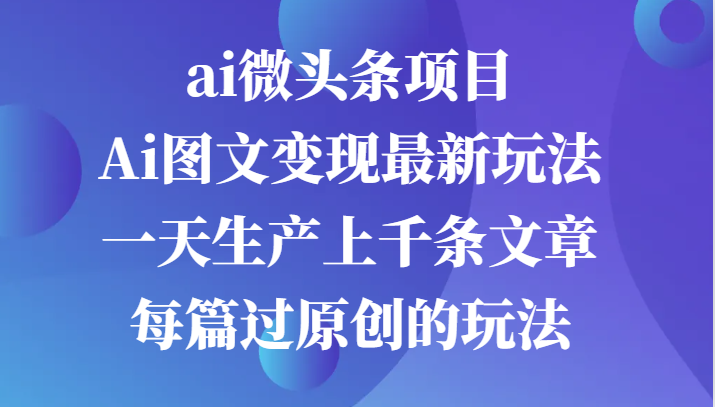 ai微头条项目，Ai图文变现最新玩法，一天生产上千条文章每篇过原创的玩法-东升网创