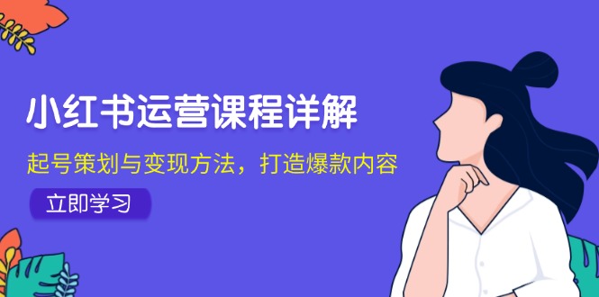 （12962期）小红书运营课程详解：起号策划与变现方法，打造爆款内容-东升网创