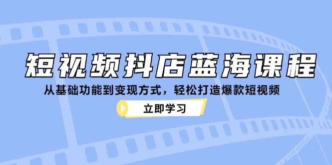短视频抖店蓝海课程：从基础功能到变现方式，轻松打造爆款短视频-东升网创