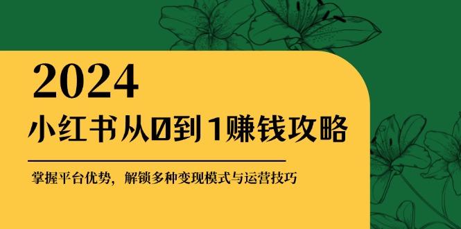 小红书从0到1赚钱攻略：掌握平台优势，解锁多种变现赚钱模式与运营技巧-东升网创