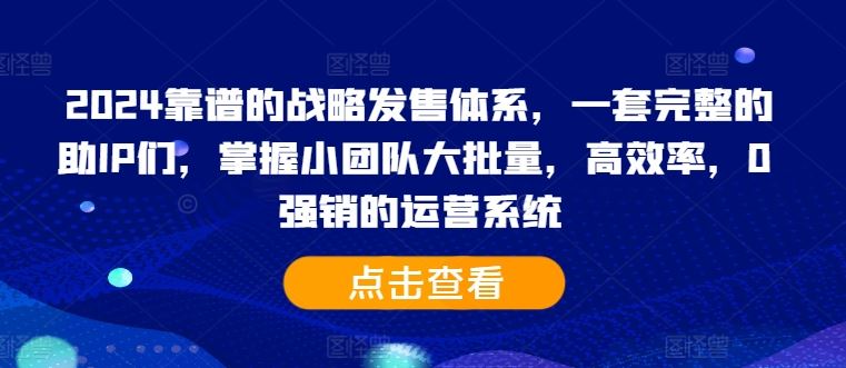 2024靠谱的战略发售体系，一套完整的助IP们，掌握小团队大批量，高效率，0 强销的运营系统-东升网创
