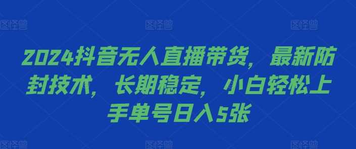 2024抖音无人直播带货，最新防封技术，长期稳定，小白轻松上手单号日入5张【揭秘】-东升网创