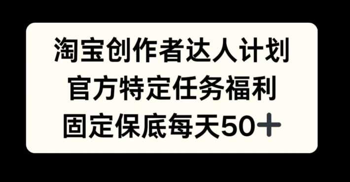 淘宝创作者达人计划，官方特定任务福利，固定保底每天50+【揭秘】-东升网创
