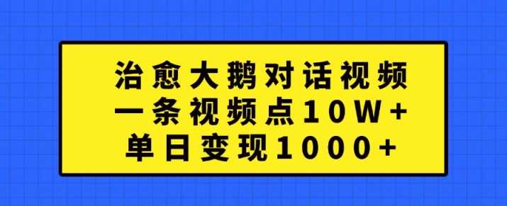 治愈大鹅对话视频，一条视频点赞 10W+，单日变现1k+【揭秘】-东升网创